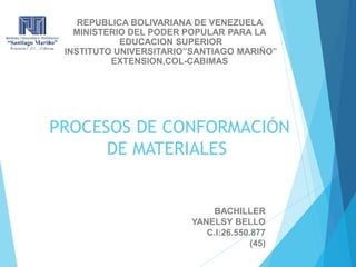 PROCESOS DE CONFORMACIÓN
DE MATERIALES
BACHILLER
YANELSY BELLO
C.I:26.550.877
(45)
REPUBLICA BOLIVARIANA DE VENEZUELA
MINISTERIO DEL PODER POPULAR PARA LA
EDUCACION SUPERIOR
INSTITUTO UNIVERSITARIO”SANTIAGO MARIÑO”
EXTENSION,COL-CABIMAS
 