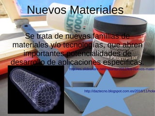 Nuevos Materiales
Se trata de nuevas familias de
materiales y/o tecnologías, que abren
importantes potencialidades de
desarrollo de aplicaciones especíﬁcas.
http://daztecno.blogspot.com.es/2016/11/hola
http://es.slideshare.net/susantur2012/los-nuevos-materi
 