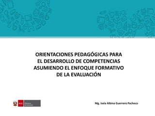 Mg. Isela Albina Guerrero Pacheco
ORIENTACIONES PEDAGÓGICAS PARA
EL DESARROLLO DE COMPETENCIAS
ASUMIENDO EL ENFOQUE FORMATIVO
DE LA EVALUACIÓN
 