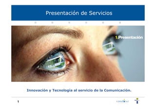 Presentación de Servicios                        1




    Innovación y tecnología al servicio de la comunicación.




       Innovación y Tecnología al servicio de la Comunicación.


1
 