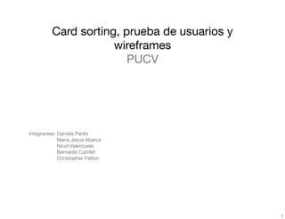 Card sorting, prueba de usuarios y
wireframes
PUCV
Integrantes: Daniela Pardo
Maria Jesus Abarca
Nicol Valenzuela
Bernardo Catrilef
Christopher Fattori
1
 