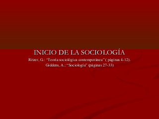 INICIO DE LA SOCIOLOGÍAINICIO DE LA SOCIOLOGÍA
Ritzer, G.: “Teoría sociológica contemporánea” ( páginas 4-12).Ritzer, G.: “Teoría sociológica contemporánea” ( páginas 4-12).
Giddens, A.: “Sociología” (páginas 27-33)Giddens, A.: “Sociología” (páginas 27-33)
 