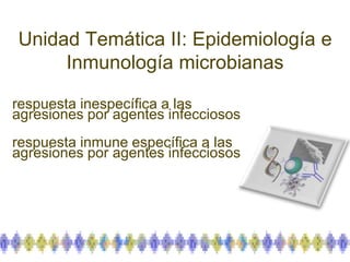 Unidad Temática II: Epidemiología e
Inmunología microbianas
respuesta inespecífica a las
agresiones por agentes infecciosos
respuesta inmune específica a las
agresiones por agentes infecciosos
 