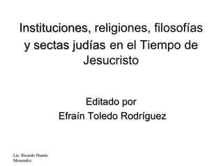 Instituciones,  religiones, filosofías  y sectas judías   en el Tiempo de Jesucristo Editado por Efraín Toledo Rodríguez Lic. Ricardo Duarte Menendez 