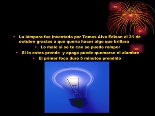 La lámpara fue inventada por Tomas Alva Edison el 21 de octubre gracias a que quería hacer algo que brillara  Lo malo si se te cae se puede romper Si lo estas prende  y apaga puede quemarse el alambre El primer foco duro 5 minutos prendido  