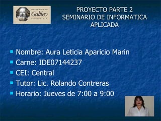 PROYECTO PARTE 2 SEMINARIO DE INFORMATICA APLICADA Nombre: Aura Leticia Aparicio Marin Carne: IDE07144237 CEI: Central Tutor: Lic. Rolando Contreras Horario: Jueves de 7:00 a 9:00 