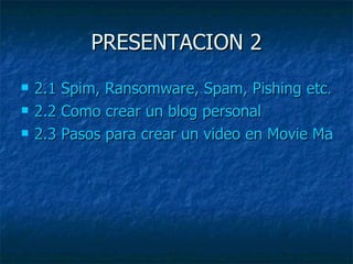 PRESENTACION 2 2.1 Spim, Ransomware, Spam, Pishing etc… 2.2 Como crear un blog personal 2.3 Pasos para crear un video en Movie Maker 