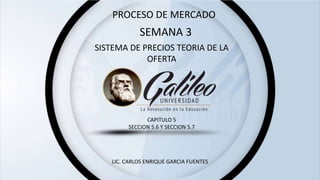 SEMANA 3
SISTEMA DE PRECIOS TEORIA DE LA
OFERTA
LIC. CARLOS ENRIQUE GARCIA FUENTES
CAPITULO 5
SECCION 5.6 Y SECCION 5.7
PROCESO DE MERCADO
 