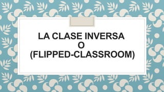LA CLASE INVERSA
O
(FLIPPED-CLASSROOM)
 