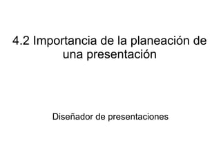 4.2 Importancia de la planeación de una presentación Diseñador de presentaciones 
