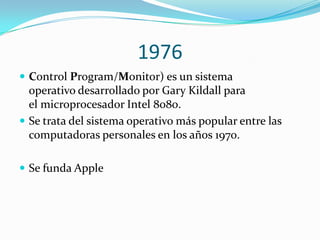 1976,[object Object],Control Program/Monitor) es un sistema operativo desarrollado por Gary Kildall para el microprocesador Intel 8080. ,[object Object],Se trata del sistema operativo más popular entre las computadoras personales en los años 1970.,[object Object],Se funda Apple,[object Object]