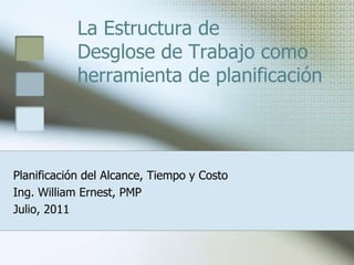 La Estructura de
            Desglose de Trabajo como
            herramienta de planificación



Planificación del Alcance, Tiempo y Costo
Ing. William Ernest, PMP
Julio, 2011
 