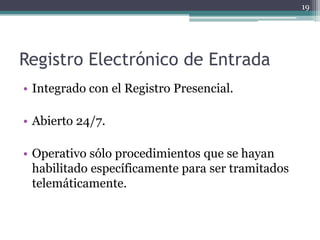 19




Registro Electrónico de Entrada
• Integrado con el Registro Presencial.

• Abierto 24/7.

• Operativo sólo procedimientos que se hayan
  habilitado específicamente para ser tramitados
  telemáticamente.
 
