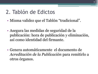 7



2. Tablón de Edictos
• Misma validez que el Tablón “tradicional”.

• Asegura las medidas de seguridad de la
  publicación: hora de publicación y eliminación,
  así como identidad del firmante.

• Genera automáticamente el documento de
  Acreditación de la Publicación para remitirlo a
  otros órganos.
 