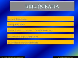 IDE_0911121Juan Pablo Hernández González CEI SALAMA //SEMINARIO 2012
www.unlugar.com/
BIBLIOGRAFIA
www.jimdo.com/
www.microsoft.com/spain/.../moviemaker.aspx
es.wikipedia.org/wiki/SkyDrive
es.wikipedia.org/wiki/Domótica
 