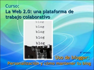 Curso: La Web 2.0: una plataforma de trabajo colaborativo 4ª sesión: Uso de blogger:  Personalización y cómo mantener tu blog 