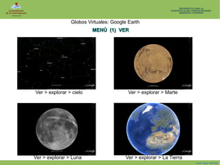Globos Virtuales: Google Earth
MENÚ (1) VER

Ver > explorar > cielo

Ver > explorar > Marte

Ver > explorar > Luna

Ver > explorar > La Tierra
Isaac Buzo Sánchez

 