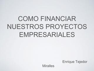COMO FINANCIAR
NUESTROS PROYECTOS
EMPRESARIALES
Enrique Tejedor
Miralles
 