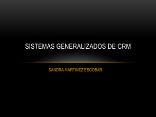 SANDRA MARTINEZ ESCOBAR
SISTEMAS GENERALIZADOS DE CRM
 