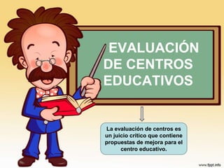 EVALUACIÓN
DE CENTROS
EDUCATIVOS
La evaluación de centros es
un juicio crítico que contiene
propuestas de mejora para el
centro educativo.
 