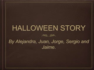 HALLOWEEN STORY
By Alejandra, Juan, Jorge, Sergio and
Jaime.
 