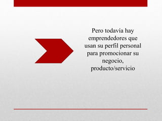 Pero todavía hay
emprendedores que
usan su perfil personal
para promocionar su
negocio,
producto/servicio
 