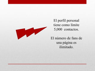 El perfil personal
tiene como límite
5,000 contactos.
El número de fans de
una página es
ilimitado.
 