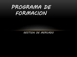 GESTION DE MERCADO
PROGRAMA DE
FORMACION
 