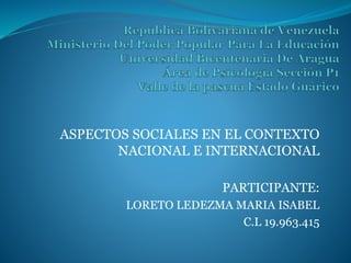 ASPECTOS SOCIALES EN EL CONTEXTO
NACIONAL E INTERNACIONAL
PARTICIPANTE:
LORETO LEDEZMA MARIA ISABEL
C.L 19.963.415
 