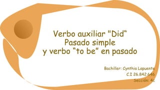 Verbo auxiliar "Did“
Pasado simple
y verbo “to be” en pasado
Bachiller: Cynthia Lapuente
C.I 26.842.646
Sección: 4c
 