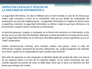 ASPECTOS LEGALES Y ÉTICOS DE
LA SEGURIDAD INFORMÁTICA
La seguridad informática, no sólo en México sino a nivel mundial, es...