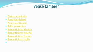 Véase también
 Pintura romántica
 Posromanticismo
 Prerromanticismo
 Ballet romántico
 Romanticismo alemán
 Romanticismo español
 Romanticismo francés
 Romanticismo inglés

 