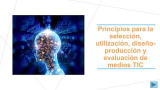 Principios para la
selección,
utilización, diseño-
producción y
evaluación de
medios TIC
 