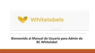 Bienvenido al Manual de Usuario para Admin de
BC Whitelabel
 