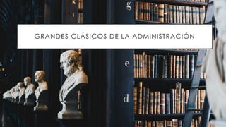 GRANDES CLÁSICOS DE LA ADMINISTRACIÓN
 