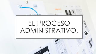 EL PROCESO
ADMINISTRATIVO.
 