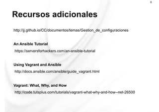 Recursos adicionales
6
http://jj.github.io/CC/documentos/temas/Gestion_de_configuraciones
An Ansible Tutorial
https://serversforhackers.com/an-ansible-tutorial
Using Vagrant and Ansible
http://docs.ansible.com/ansible/guide_vagrant.html
Vagrant: What, Why, and How
http://code.tutsplus.com/tutorials/vagrant-what-why-and-how--net-26500