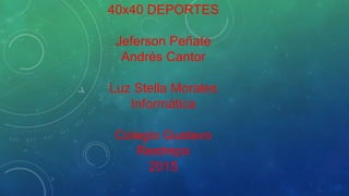 40x40 DEPORTES
Jeferson Peñate
Andrés Cantor
Luz Stella Morales
Informática
Colegio Gustavo
Restrepo
2015
 