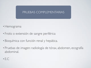 PRUEBAS COMPLEMENTARIAS



• Hemograma

• Frotis   o extensión de sangre periférica

• Bioquímica    con función renal y hepática.

• Pruebas
        de imagen: radiología de tórax, abdomen, ecografía
 abdominal.

• E.C
 