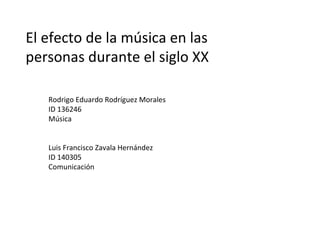 El efecto de la música en las personas durante el siglo XX Rodrigo Eduardo Rodríguez Morales ID 136246 Música Luis Francisco Zavala Hernández ID 140305 Comunicación 