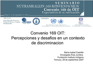 Convenio 169 OIT: Percepciones y desafios en un contexto de discriminacion  María Isabel Castrillo Encargada Área Jurídica  Fundación Instituto Indígena Temuco, 28 de septiembre 2007 