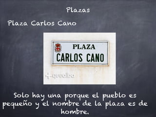 Plazas
Plaza Carlos Cano
Solo hay una porque el pueblo es
pequeño y el nombre de la plaza es de
hombre.
 