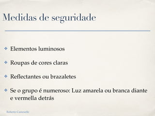 Medidas de seguridade
✤ Elementos luminosos
✤ Roupas de cores claras
✤ Reflectantes ou brazaletes
✤ Se o grupo é numeroso: Luz amarela ou branca diante
e vermella detrás
Roberto Cameselle
 