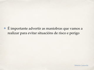 ✤ É importante advertir as maniobras que vamos a
realizar para evitar situacións de risco e perigo
Roberto Cameselle
 