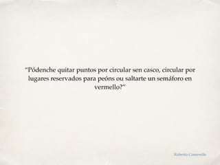 “Pódenche quitar puntos por circular sen casco, circular por
lugares reservados para peóns ou saltarte un semáforo en
vermello?”
Roberto Cameselle
 