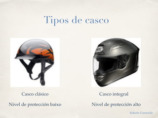 Tipos de casco
Casco clásico
Nivel de protección baixo Nivel de protección alto
Casco integral
Roberto Cameselle
 