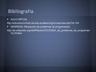 Bibliografía
•   AULA VIRTUAL
http://educacionvirtual.uta.edu.ec/elearning/course/view.php?id=124
•   WIKIPEDIA -Resolución de problemas de programación
http://es.wikipedia.org/wiki/Resoluci%C3%B3n_de_problemas_de_programaci
    %C3%B3n
 