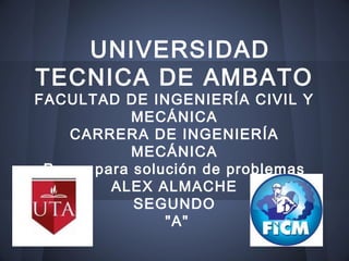 UNIVERSIDAD
TECNICA DE AMBATO
FACULTAD DE INGENIERÍA CIVIL Y
            MECÁNICA
    CARRERA DE INGENIERÍA
            MECÁNICA
 Pasos para solución de problemas
         ALEX ALMACHE
            SEGUNDO
                "A"
 