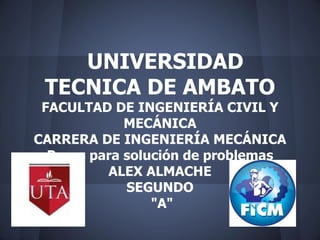 UNIVERSIDAD
 TECNICA DE AMBATO
 FACULTAD DE INGENIERÍA CIVIL Y
             MECÁNICA
CARRERA DE INGENIERÍA MECÁNICA
  Pasos para solución de problemas
          ALEX ALMACHE
             SEGUNDO
                 "A"
 