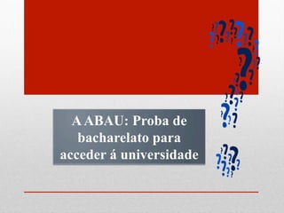 AABAU: Proba de
bacharelato para
acceder á universidade
 